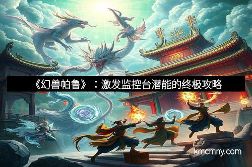 《幻兽帕鲁》：激发监控台潜能的终极攻略